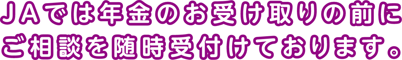 JAでは年金のお受け取りの前にご相談を随時受け付けております。